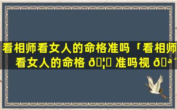 看相师看女人的命格准吗「看相师看女人的命格 🦊 准吗视 🪴 频」